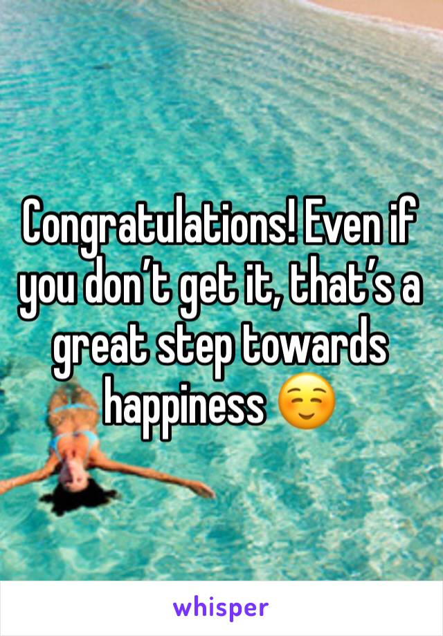 Congratulations! Even if you don’t get it, that’s a great step towards happiness ☺️