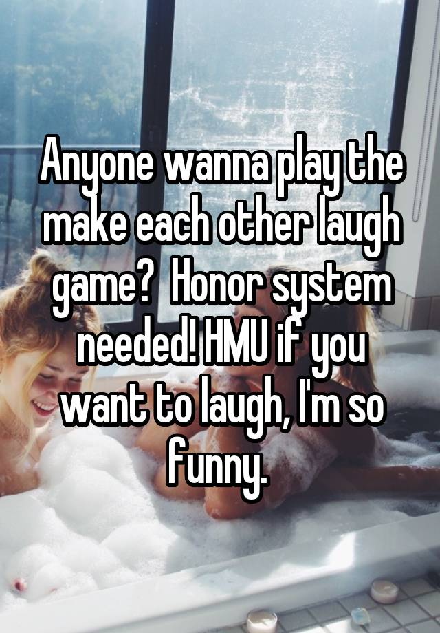 Anyone wanna play the make each other laugh game?  Honor system needed! HMU if you want to laugh, I'm so funny. 