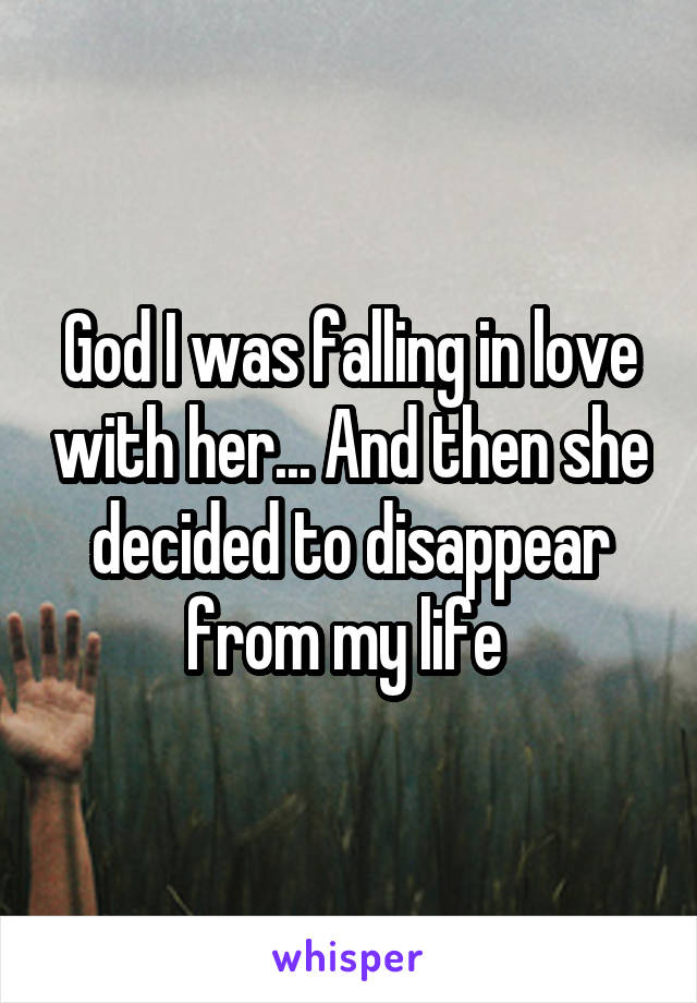 God I was falling in love with her... And then she decided to disappear from my life 