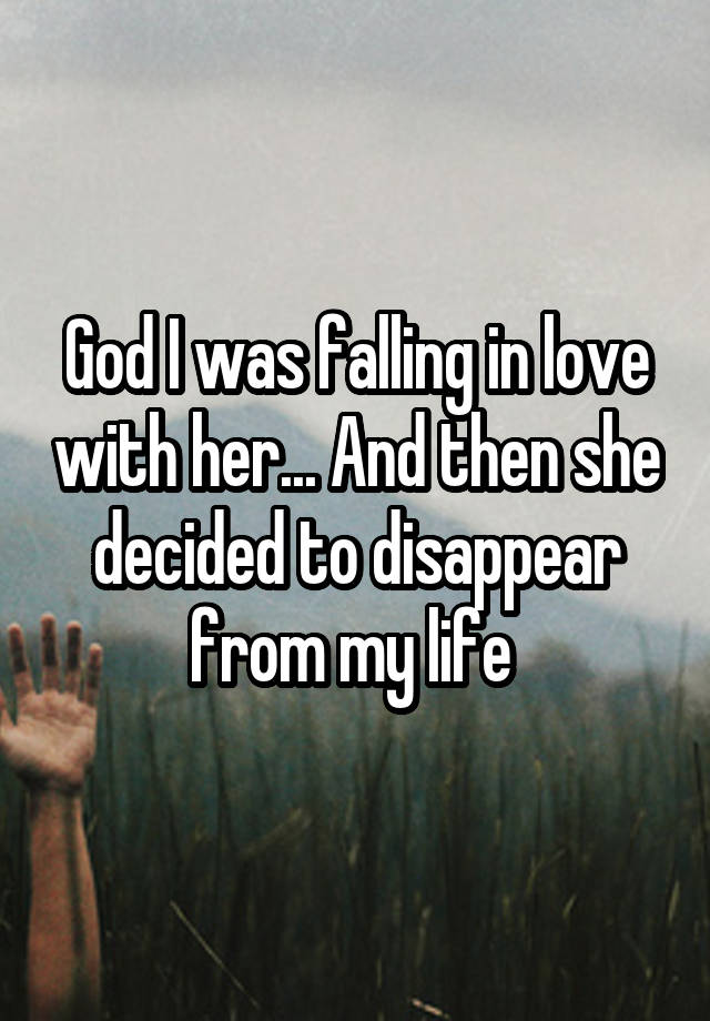 God I was falling in love with her... And then she decided to disappear from my life 