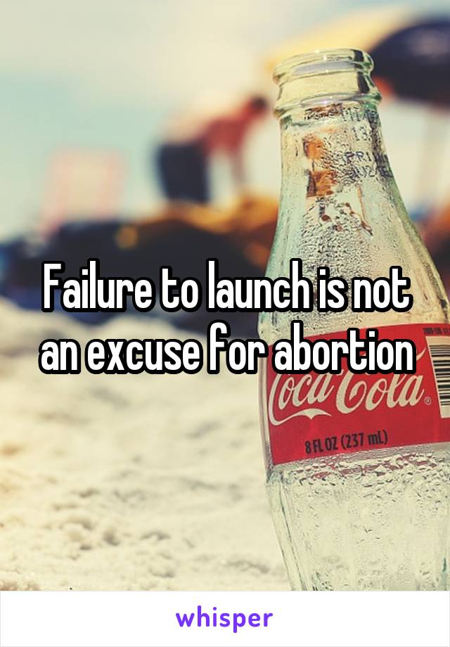 Failure to launch is not an excuse for abortion