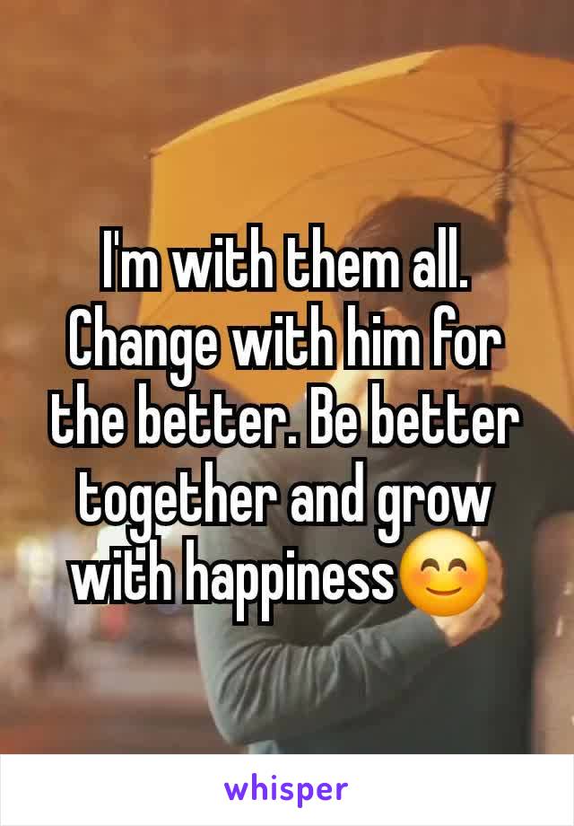 I'm with them all. Change with him for the better. Be better together and grow with happiness😊 