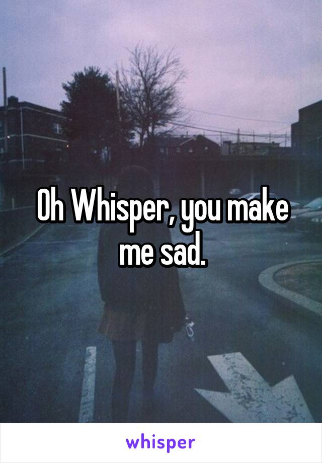 Oh Whisper, you make me sad.