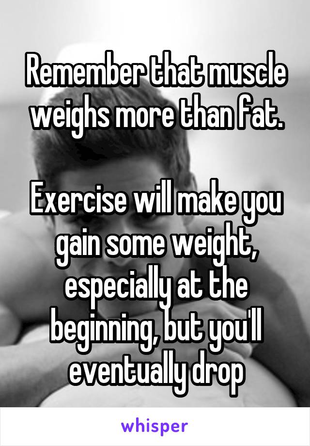 Remember that muscle weighs more than fat.

Exercise will make you gain some weight, especially at the beginning, but you'll eventually drop