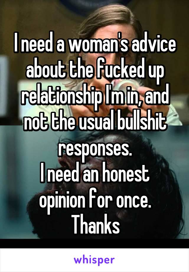 I need a woman's advice about the fucked up relationship I'm in, and not the usual bullshit responses.
I need an honest opinion for once.
Thanks