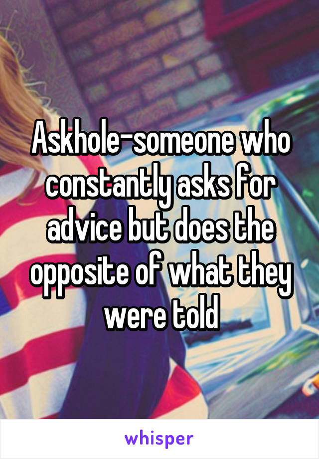 Askhole-someone who constantly asks for advice but does the opposite of what they were told