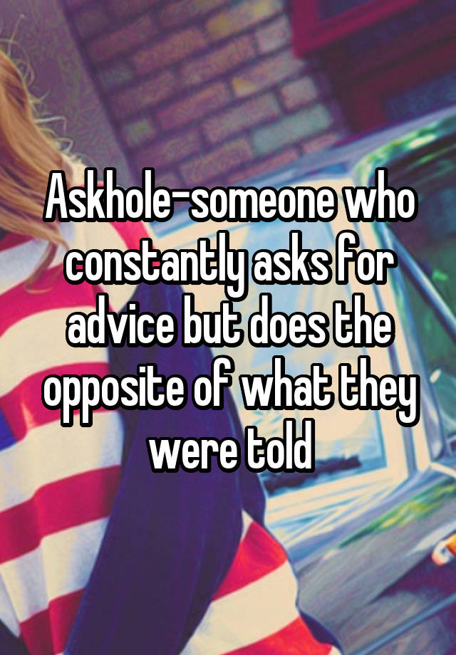 Askhole-someone who constantly asks for advice but does the opposite of what they were told