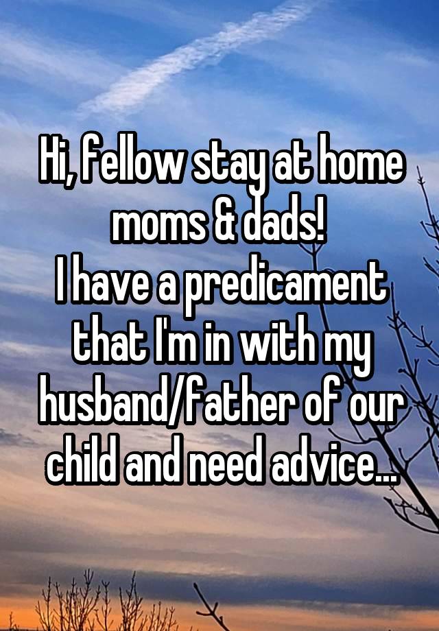 Hi, fellow stay at home moms & dads! 
I have a predicament that I'm in with my husband/father of our child and need advice...