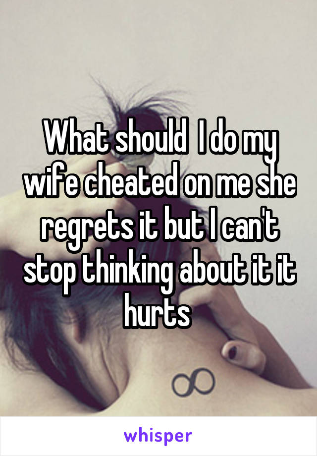 What should  I do my wife cheated on me she regrets it but I can't stop thinking about it it hurts 