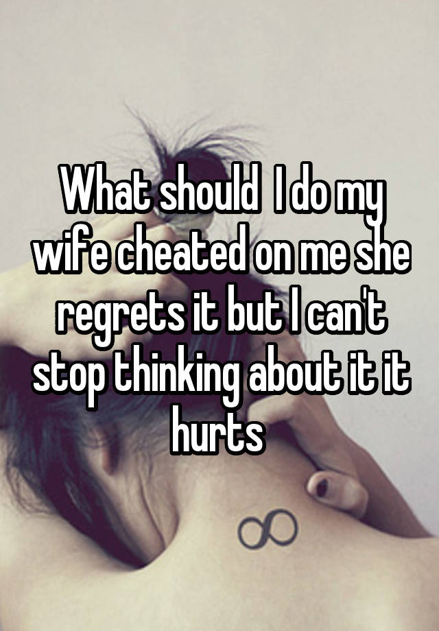 What should  I do my wife cheated on me she regrets it but I can't stop thinking about it it hurts 