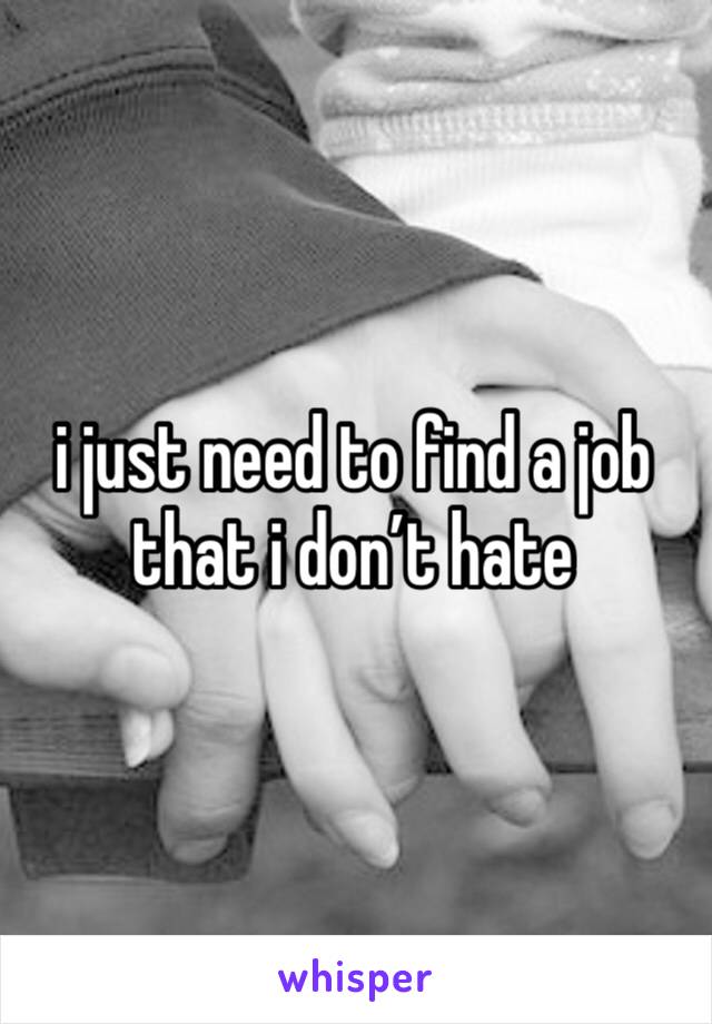 i just need to find a job that i don’t hate 