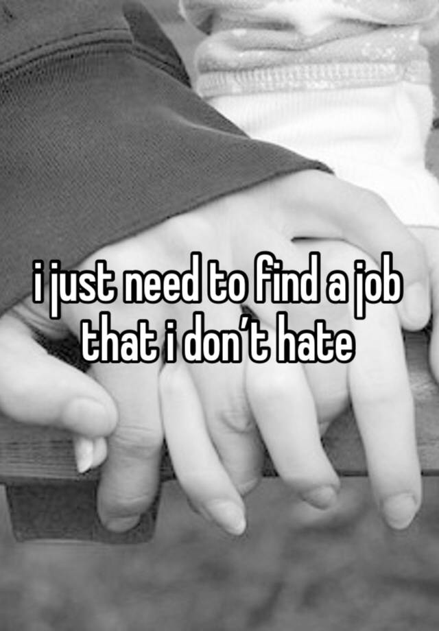 i just need to find a job that i don’t hate 