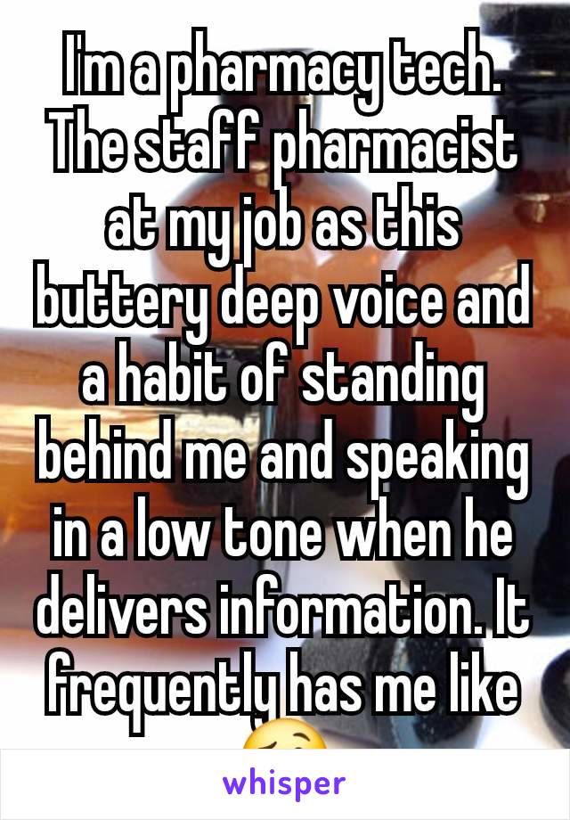 I'm a pharmacy tech. The staff pharmacist at my job as this buttery deep voice and a habit of standing behind me and speaking in a low tone when he delivers information. It frequently has me like 🥴