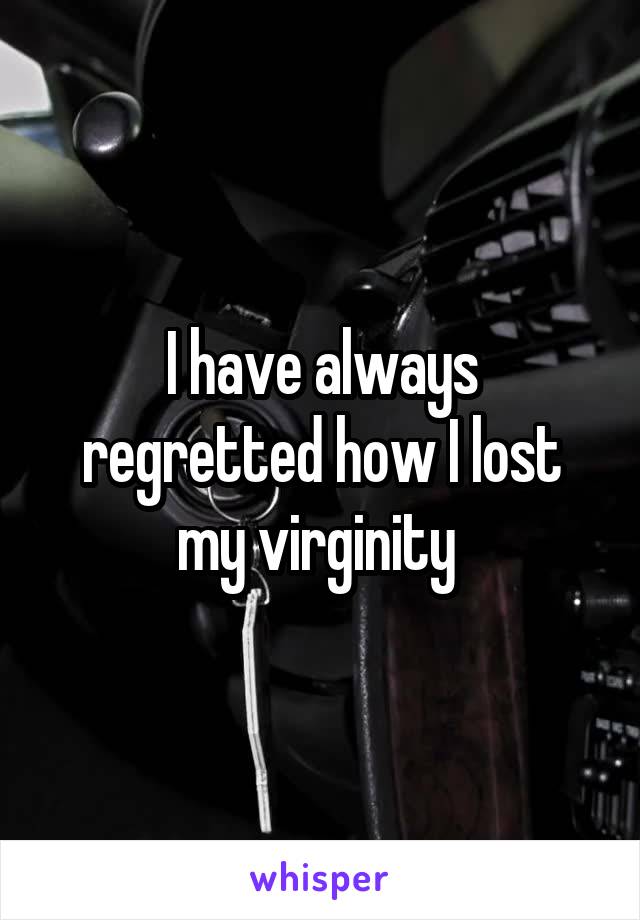 I have always regretted how I lost my virginity 