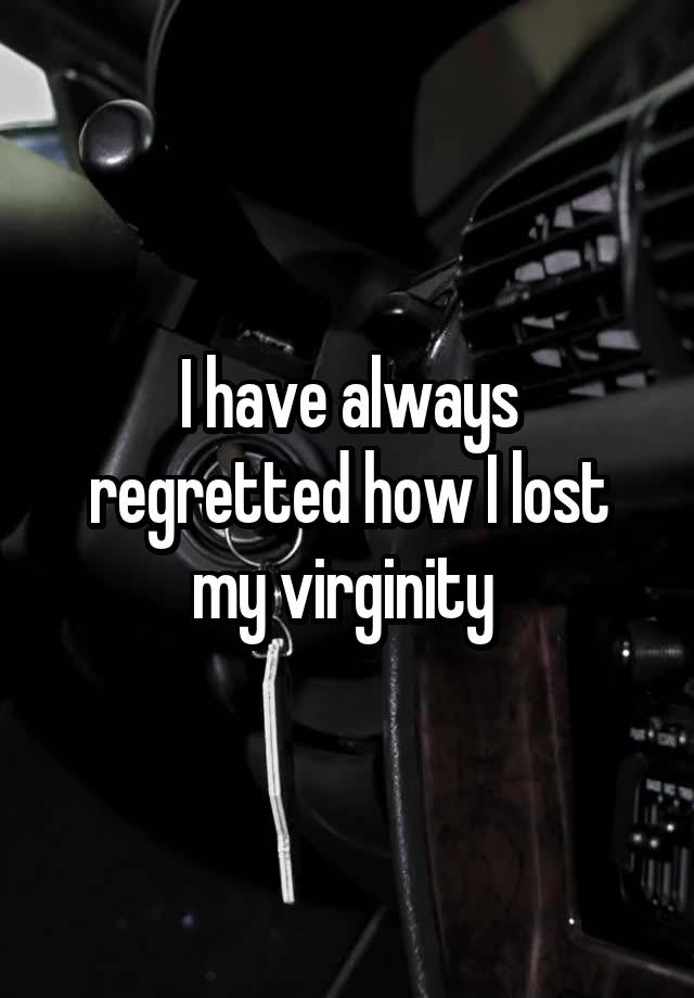 I have always regretted how I lost my virginity 