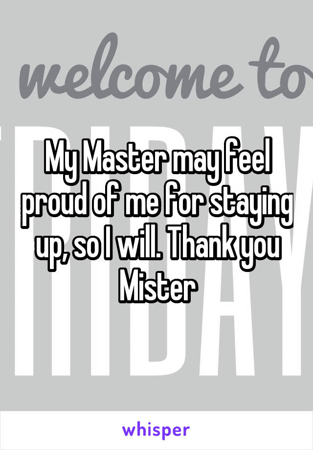 My Master may feel proud of me for staying up, so I will. Thank you Mister