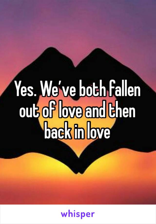 Yes. We’ve both fallen out of love and then back in love 