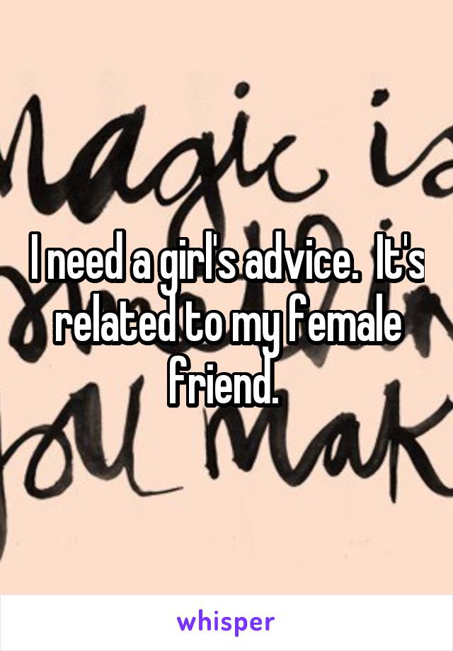 I need a girl's advice.  It's related to my female friend. 