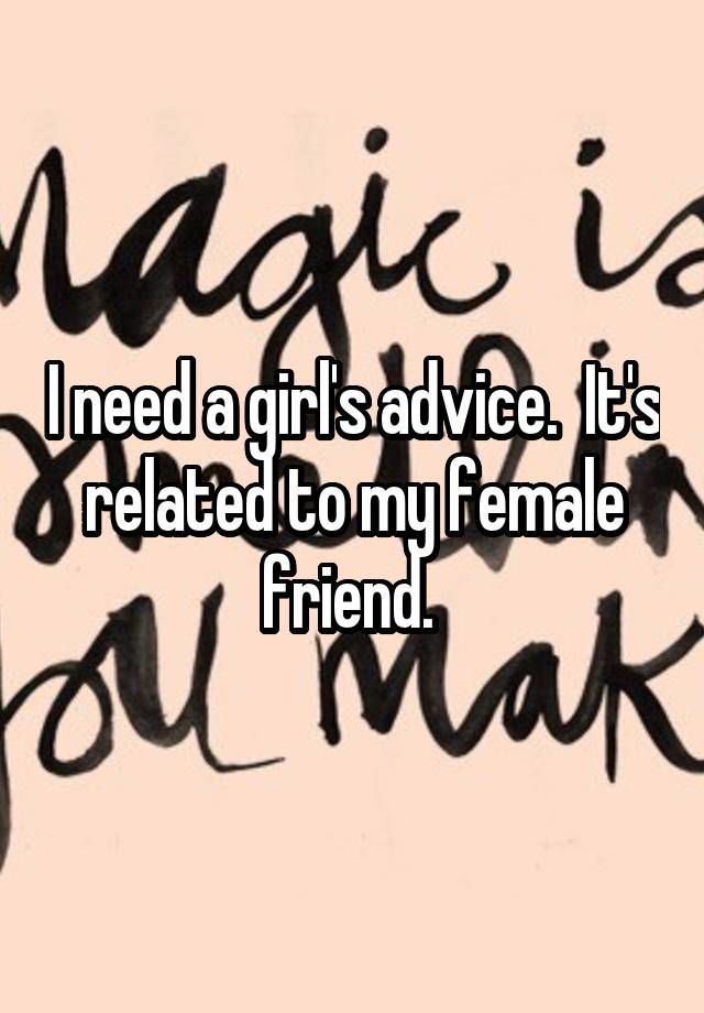 I need a girl's advice.  It's related to my female friend. 