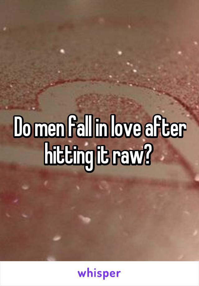 Do men fall in love after hitting it raw? 