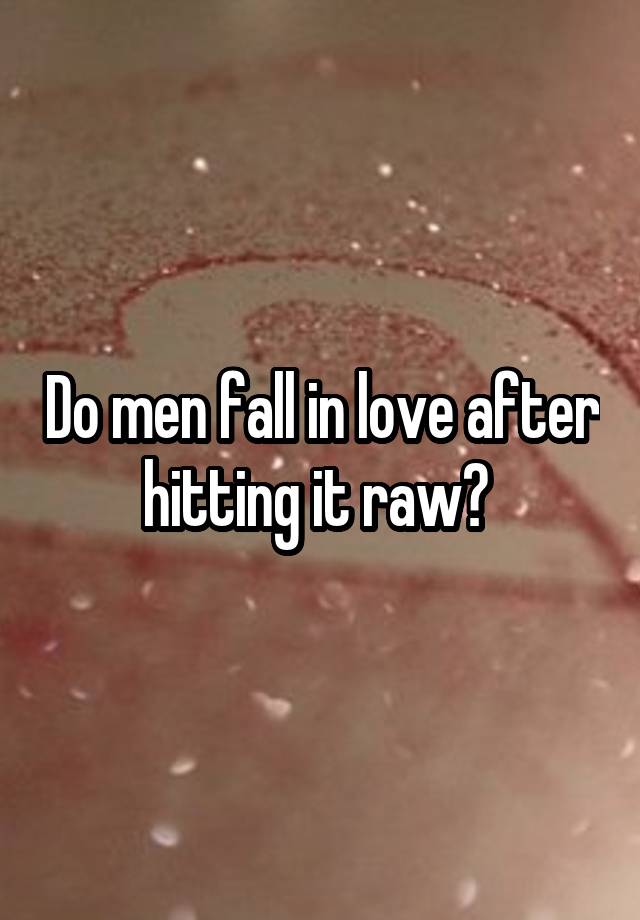 Do men fall in love after hitting it raw? 