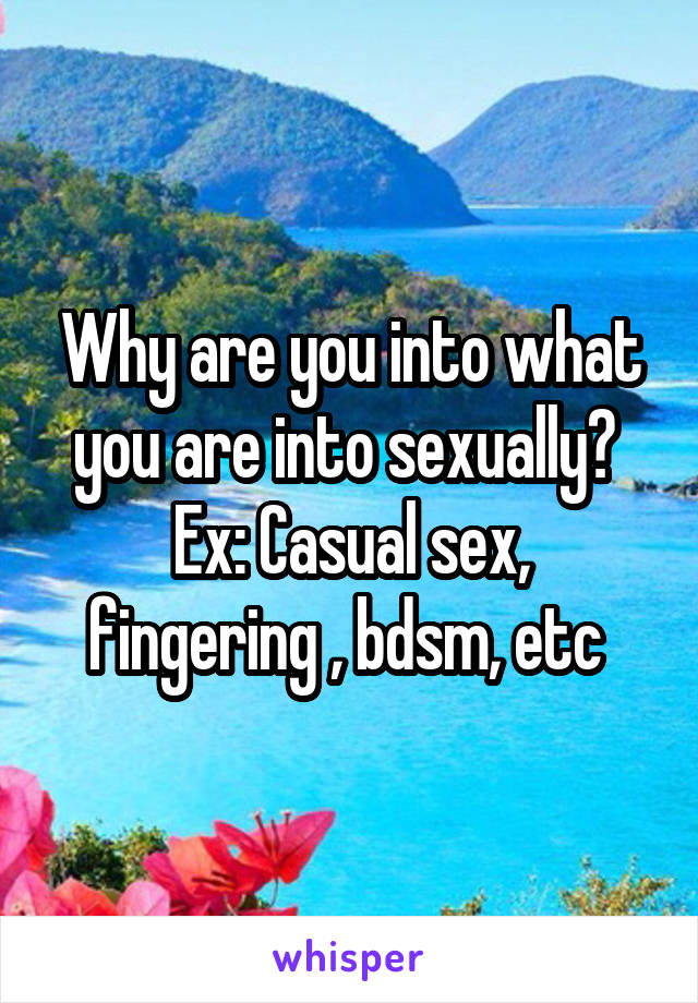 Why are you into what you are into sexually? 
Ex: Casual sex, fingering , bdsm, etc 