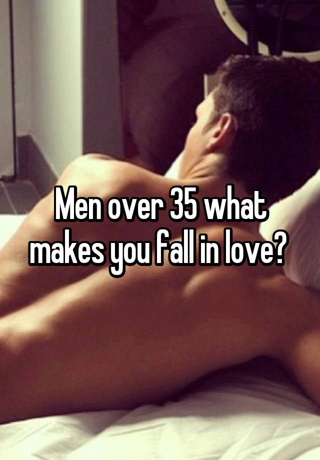 Men over 35 what makes you fall in love? 