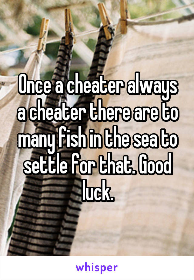 Once a cheater always a cheater there are to many fish in the sea to settle for that. Good luck.