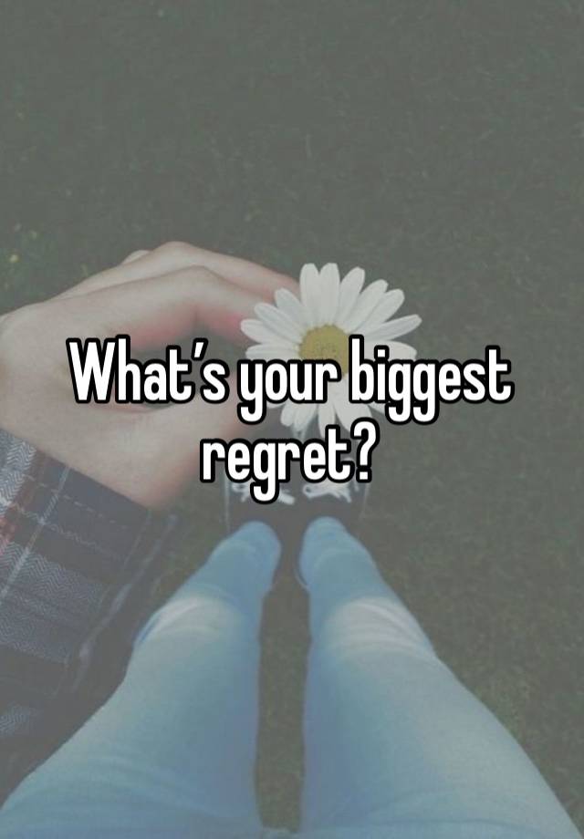 What’s your biggest regret?