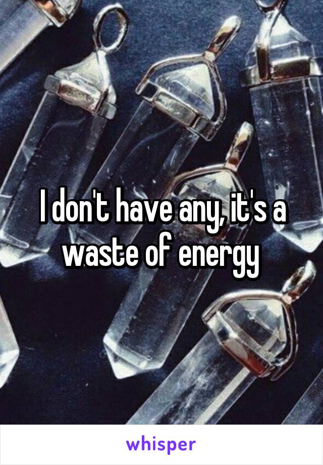 I don't have any, it's a waste of energy 