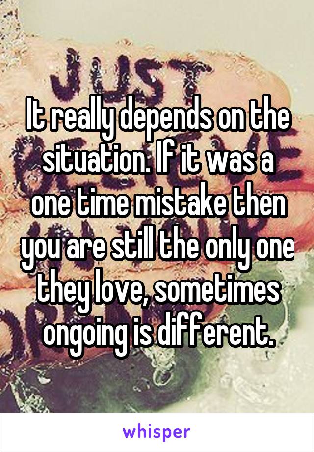 It really depends on the situation. If it was a one time mistake then you are still the only one they love, sometimes ongoing is different.