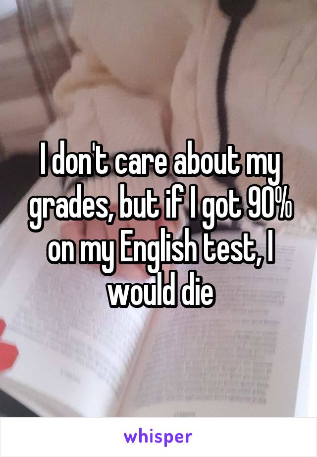 I don't care about my grades, but if I got 90% on my English test, I would die