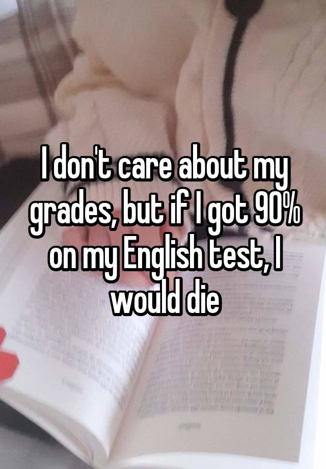 I don't care about my grades, but if I got 90% on my English test, I would die