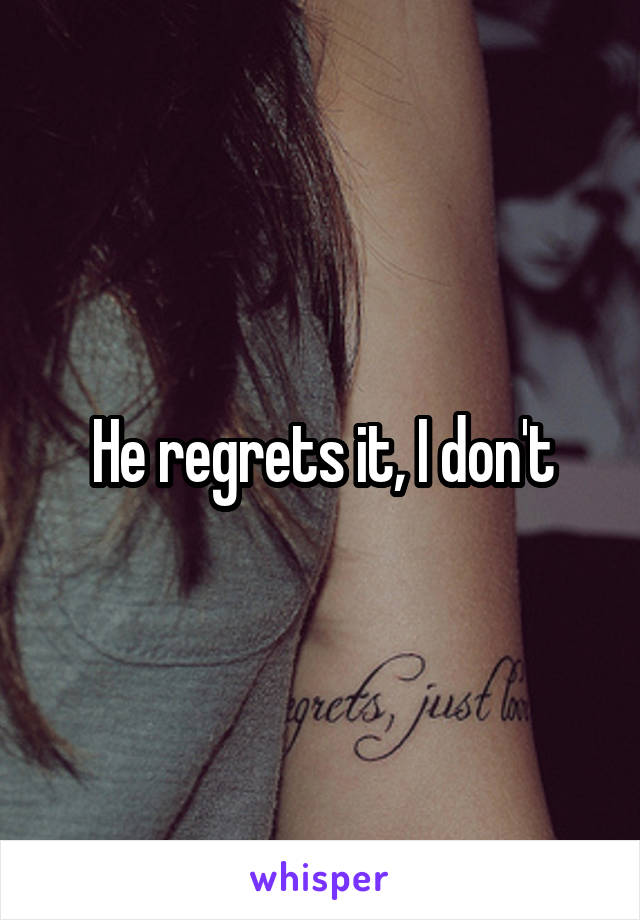 He regrets it, I don't