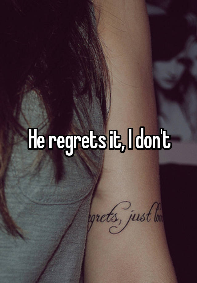 He regrets it, I don't