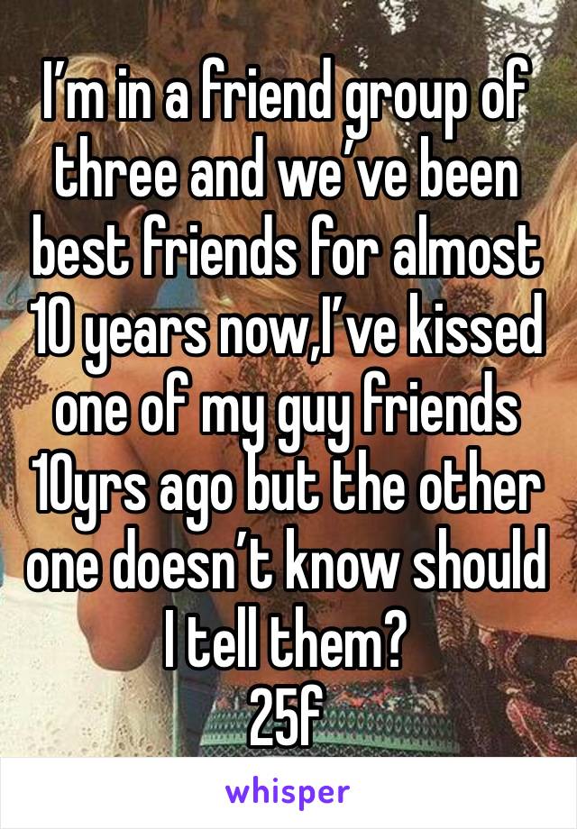 I’m in a friend group of three and we’ve been best friends for almost 10 years now,I’ve kissed one of my guy friends 10yrs ago but the other one doesn’t know should I tell them?
25f