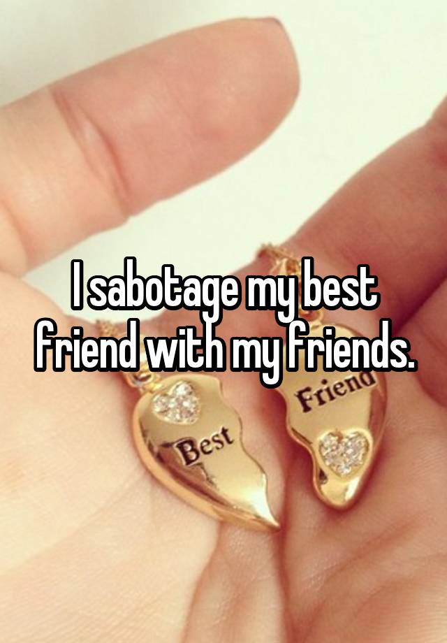 I sabotage my best friend with my friends.