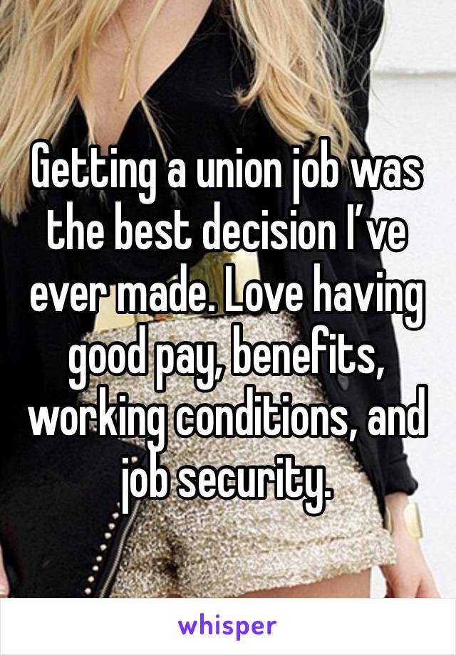 Getting a union job was the best decision I’ve ever made. Love having good pay, benefits, working conditions, and job security.