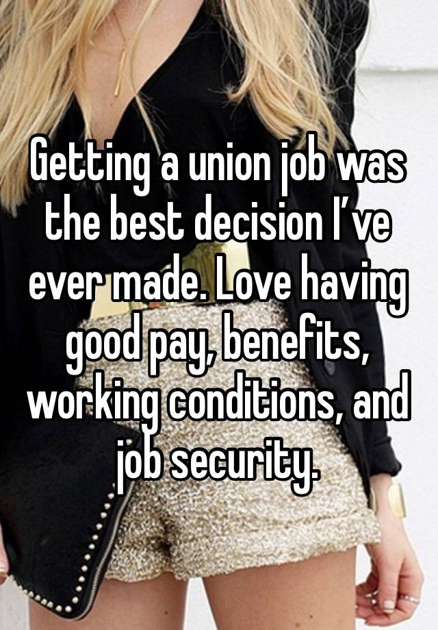 Getting a union job was the best decision I’ve ever made. Love having good pay, benefits, working conditions, and job security.