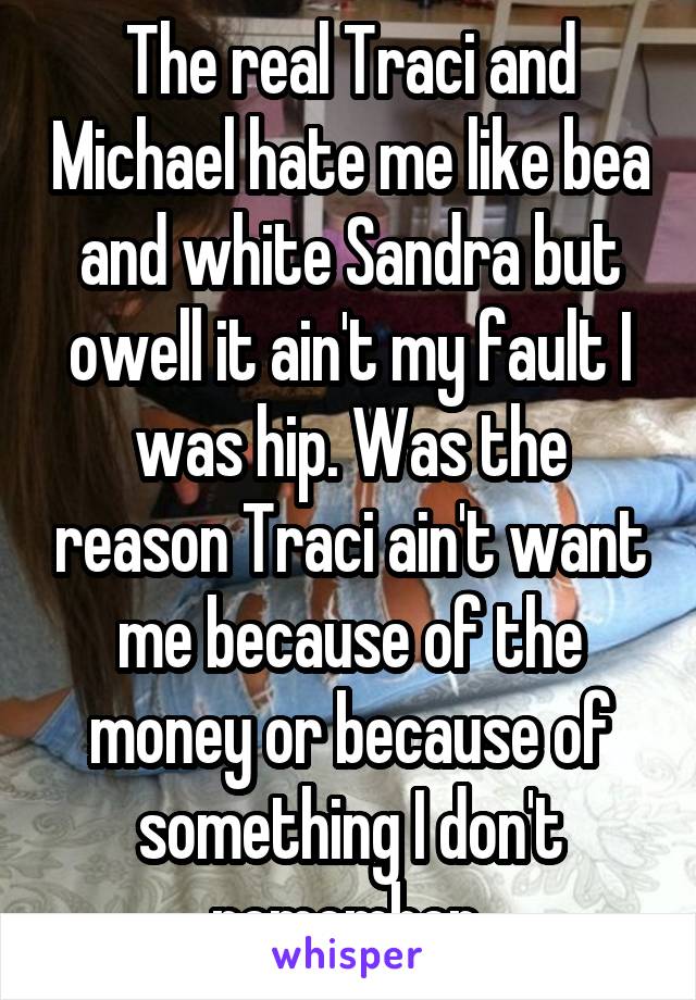 The real Traci and Michael hate me like bea and white Sandra but owell it ain't my fault I was hip. Was the reason Traci ain't want me because of the money or because of something I don't remember 