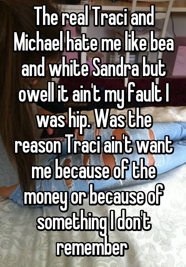 The real Traci and Michael hate me like bea and white Sandra but owell it ain't my fault I was hip. Was the reason Traci ain't want me because of the money or because of something I don't remember 