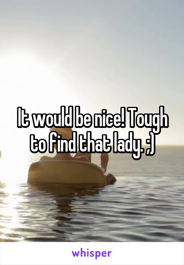 It would be nice! Tough to find that lady. ;)