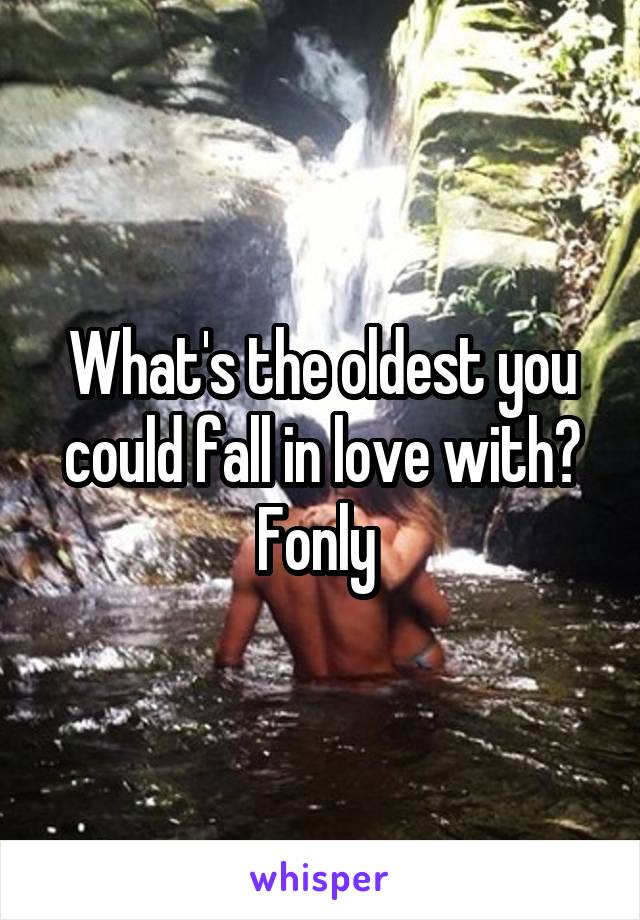 What's the oldest you could fall in love with? Fonly 