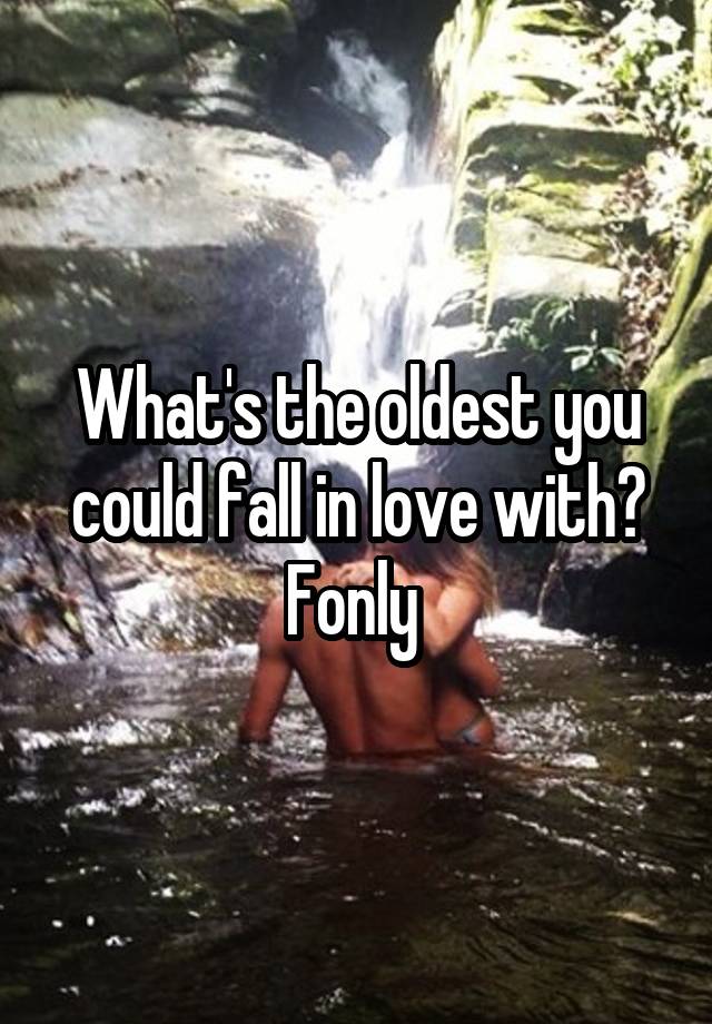 What's the oldest you could fall in love with? Fonly 