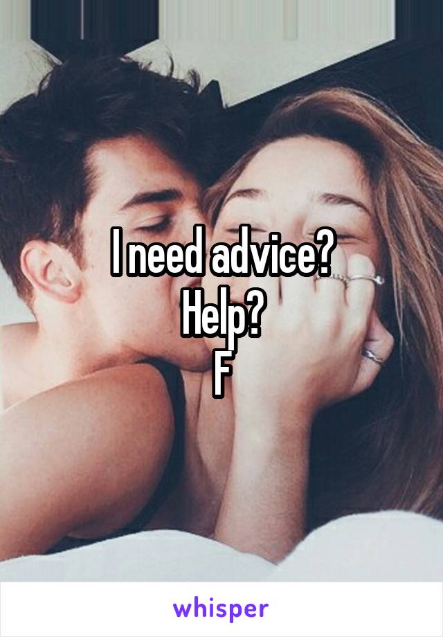 I need advice?
Help?
F