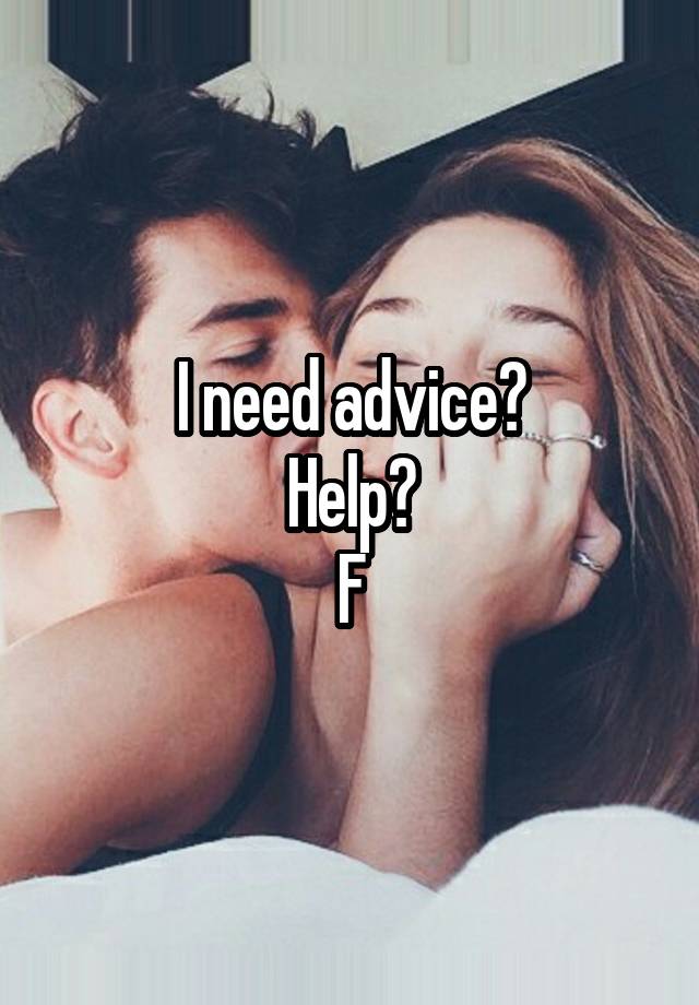 I need advice?
Help?
F