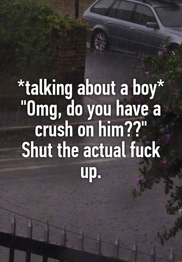 *talking about a boy*
"Omg, do you have a crush on him??"
Shut the actual fuck up.