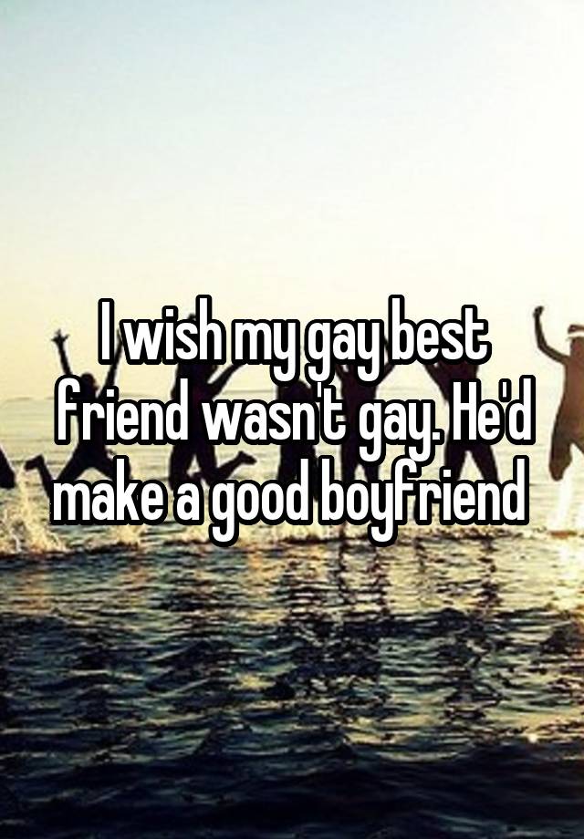 I wish my gay best friend wasn't gay. He'd make a good boyfriend 