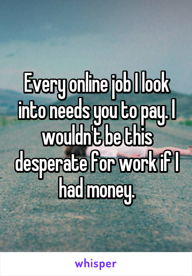 Every online job I look into needs you to pay. I wouldn't be this desperate for work if I had money.