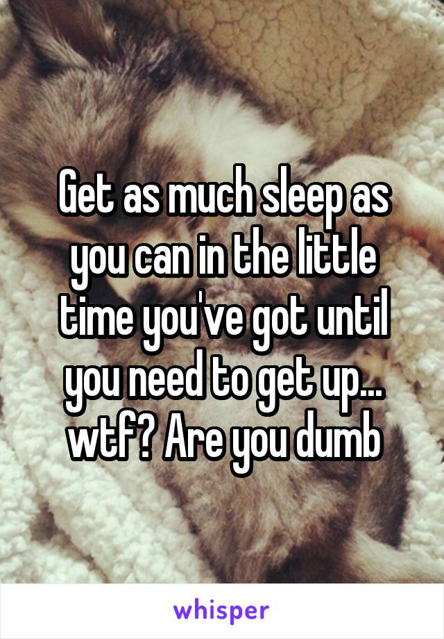 Get as much sleep as you can in the little time you've got until you need to get up... wtf? Are you dumb